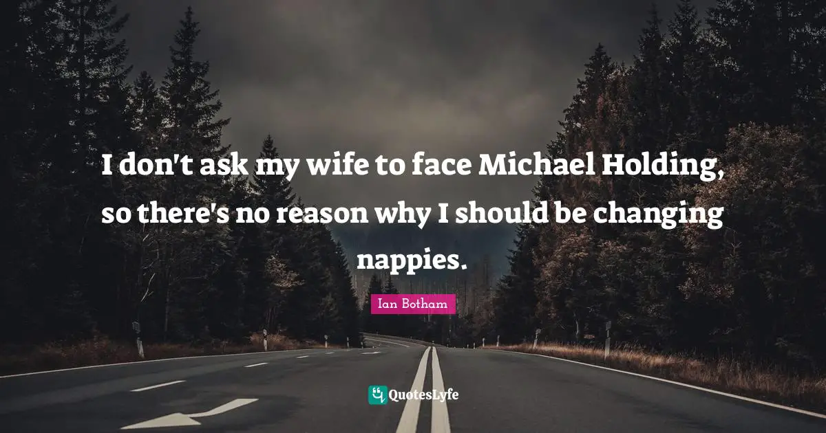 I don't ask my wife to face Michael Holding, so there's no reason why I should be changing nappies.