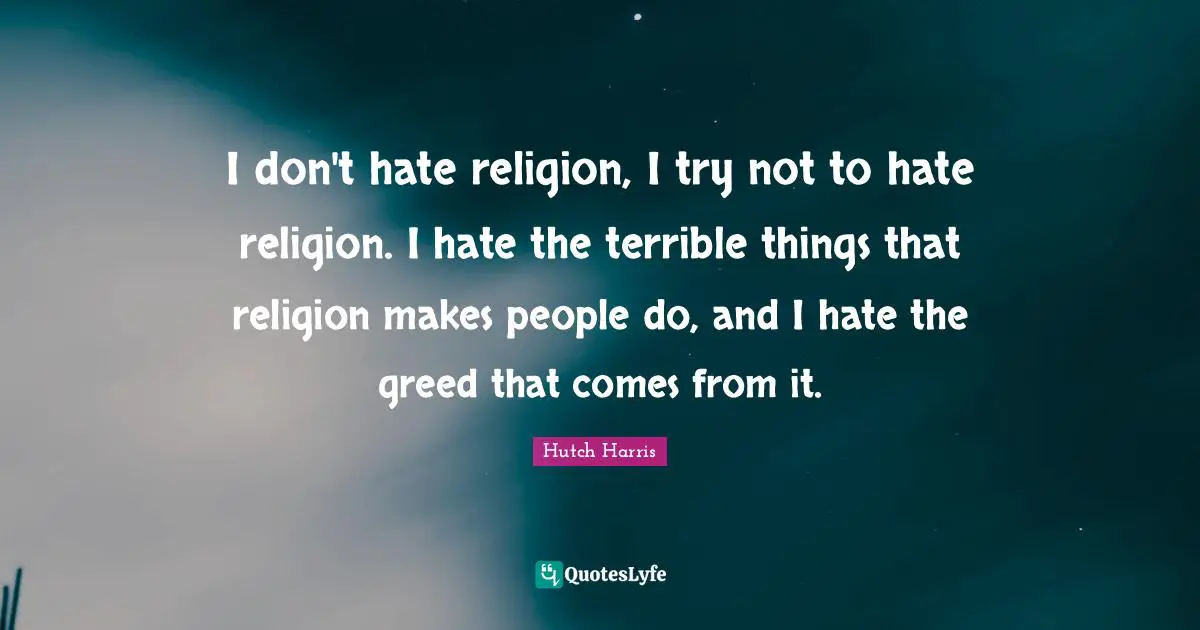 I don't hate religion, I try not to hate religion. I hate the terrible things that religion makes people do, and I hate the greed that comes from it.