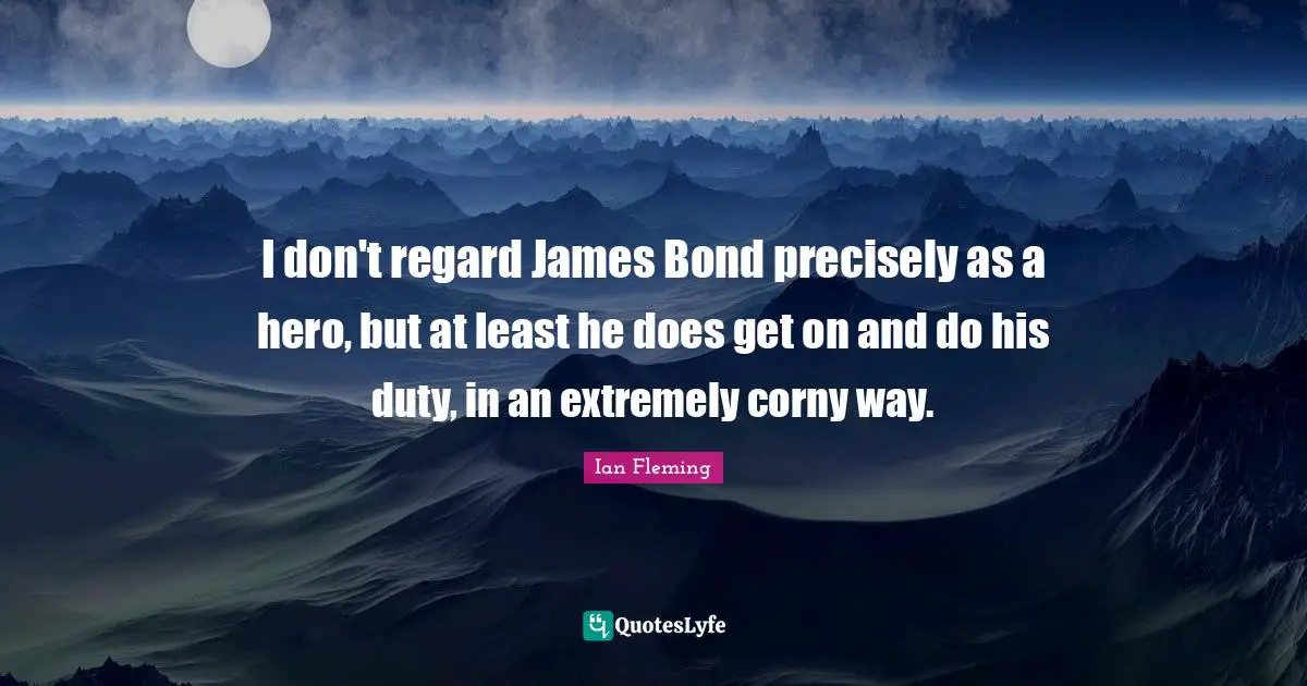 I don't regard James Bond precisely as a hero, but at least he does get on and do his duty, in an extremely corny way.