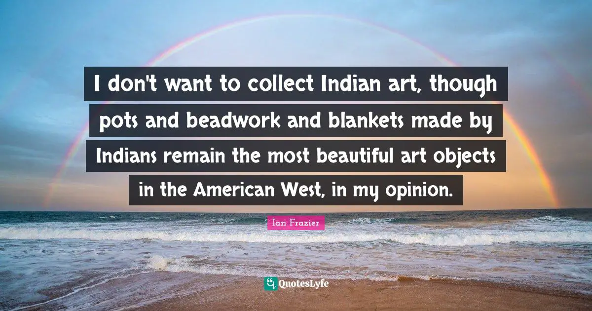 Beautiful Objects Quotes: "I don't want to collect Indian art, though pots and beadwork and blankets made by Indians remain the most beautiful art objects in the American West, in my opinion."