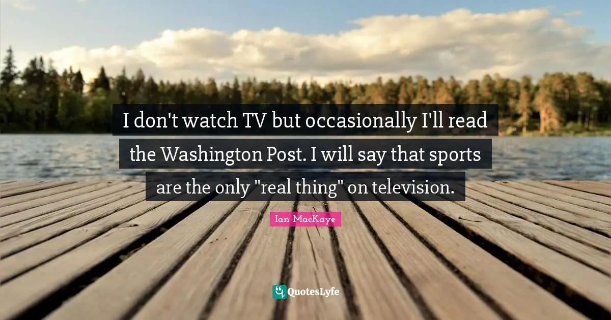 Ian MacKaye Quotes: "I don't watch TV but occasionally I'll read the Washington Post. I will say that sports are the only "real thing" on television."