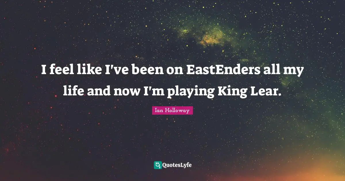 I feel like I've been on EastEnders all my life and now I'm playing King Lear.