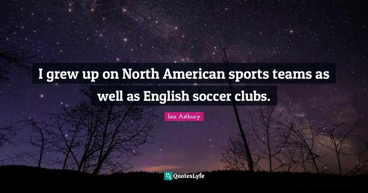 I grew up on North American sports teams as well as English soccer clubs.