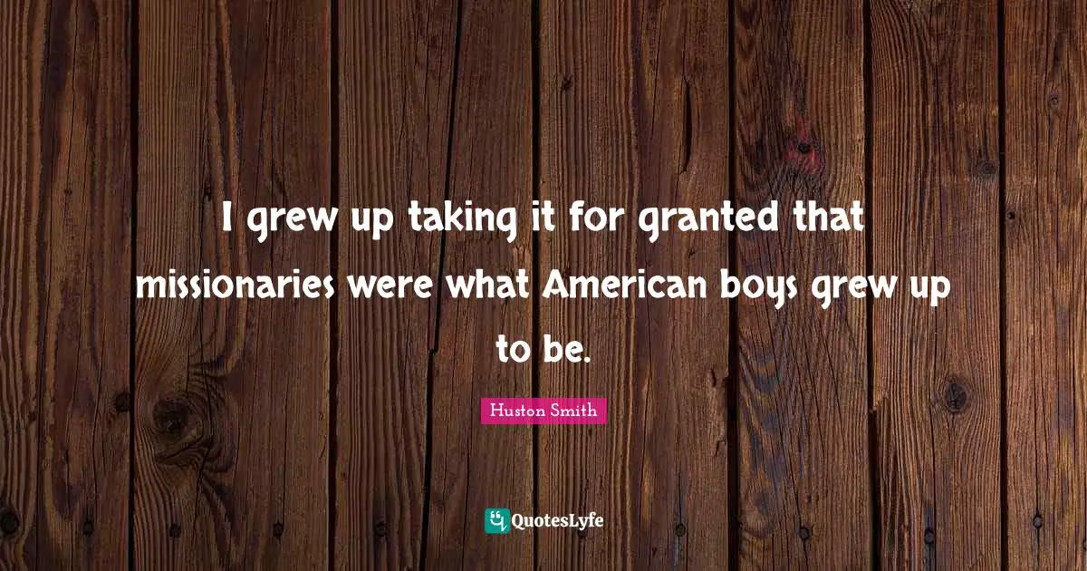 Huston Smith Quotes: "I grew up taking it for granted that missionaries were what American boys grew up to be."