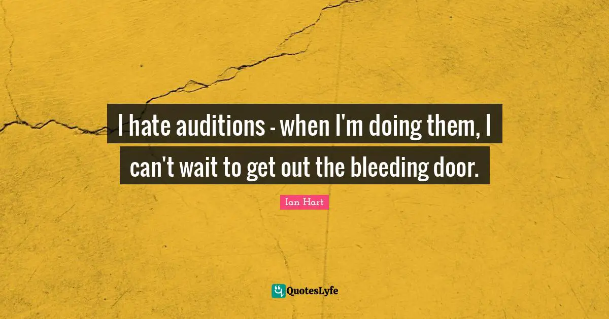 I hate auditions - when I'm doing them, I can't wait to get out the bleeding door.
