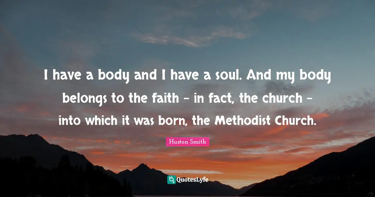 Huston Smith Quotes: "I have a body and I have a soul. And my body belongs to the faith - in fact, the church - into which it was born, the Methodist Church."