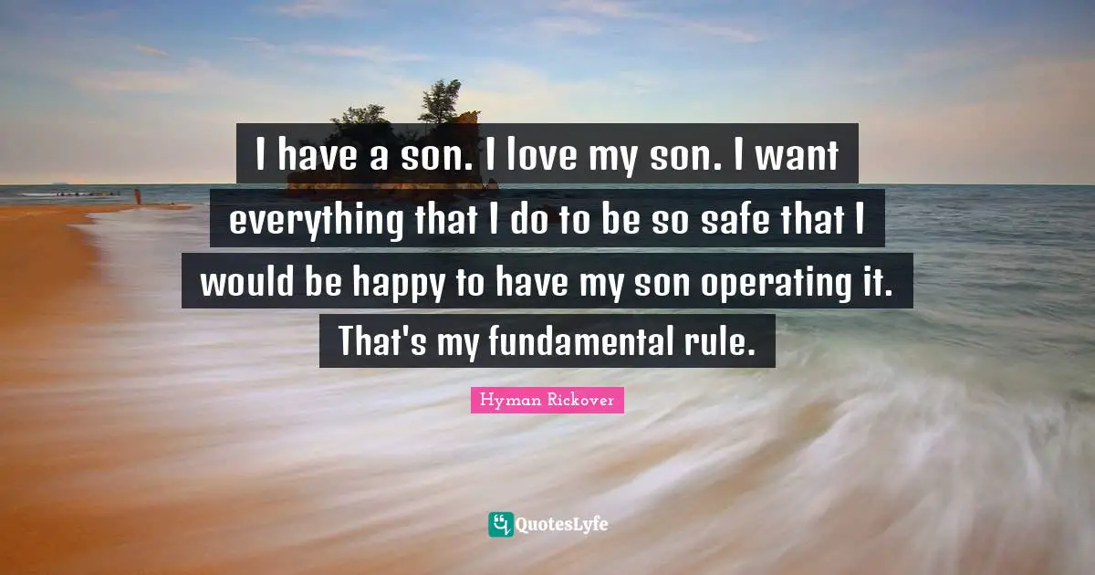 I have a son. I love my son. I want everything that I do to be so safe that I would be happy to have my son operating it. That's my fundamental rule.