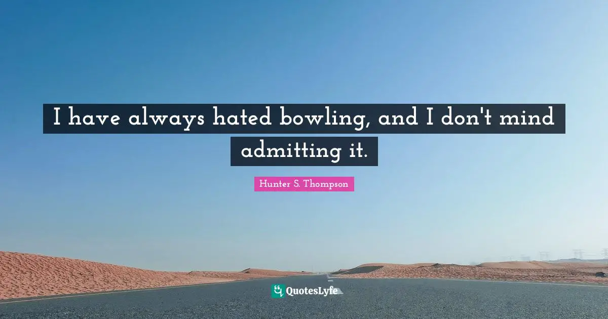 I have always hated bowling, and I don't mind admitting it.