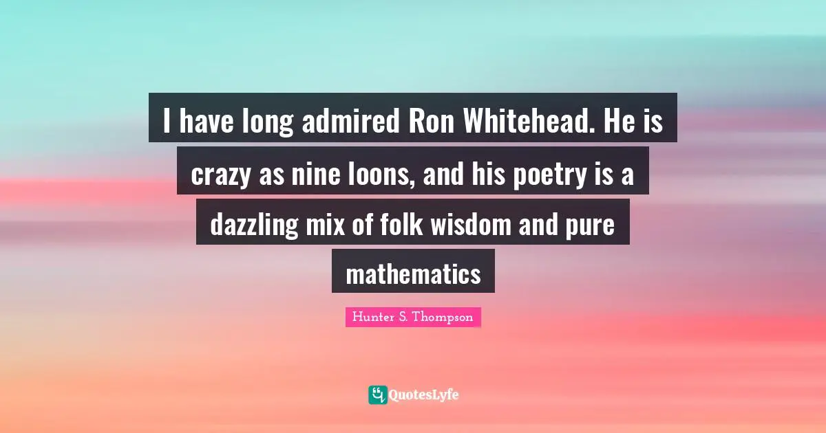 I have long admired Ron Whitehead. He is crazy as nine loons, and his poetry is a dazzling mix of folk wisdom and pure mathematics