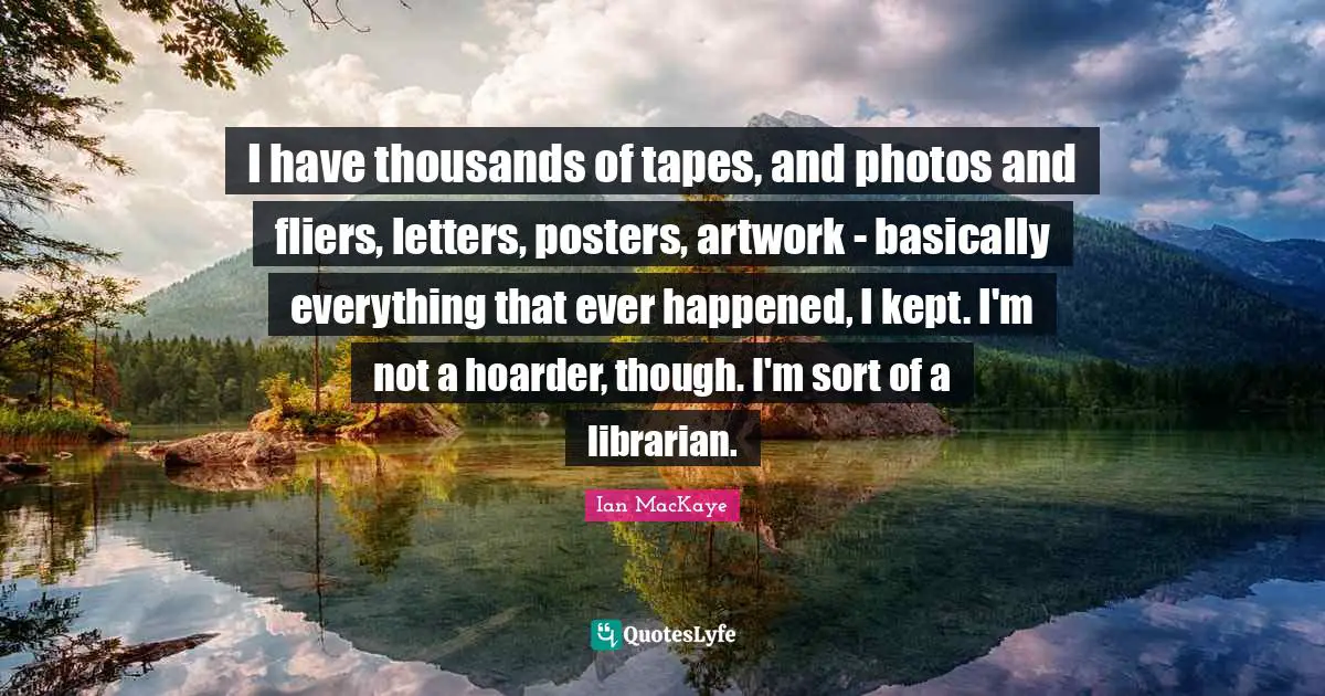 Ian MacKaye Quotes: "I have thousands of tapes, and photos and fliers, letters, posters, artwork - basically everything that ever happened, I kept. I'm not a hoarder, though. I'm sort of a librarian."