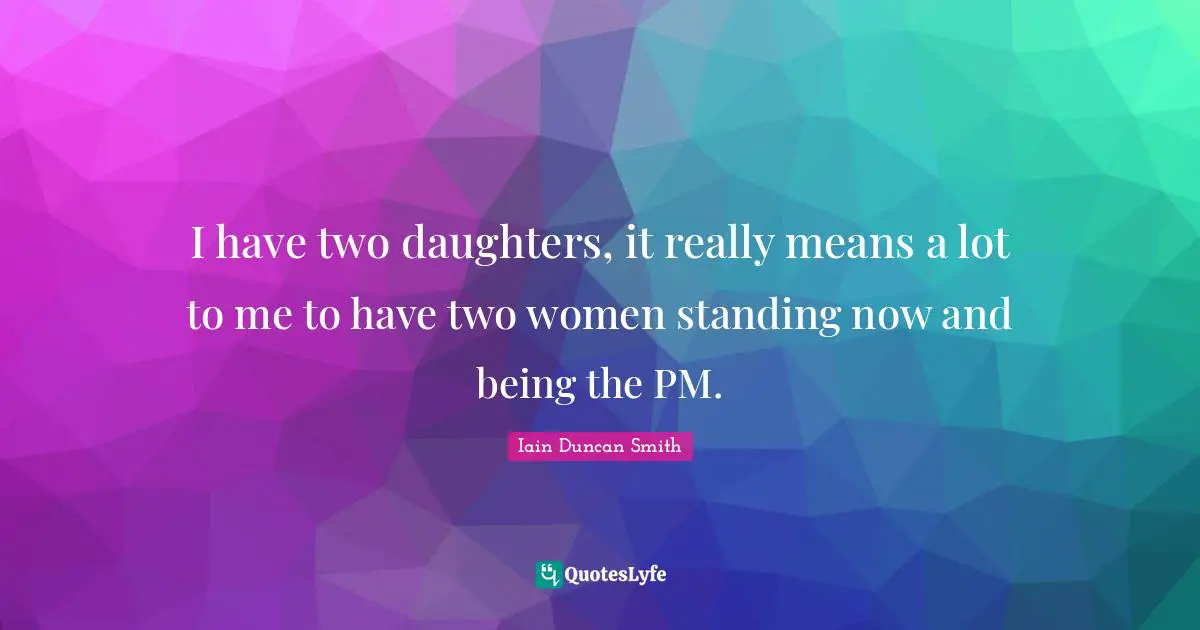 Daughters Quotes: "I have two daughters, it really means a lot to me to have two women standing now and being the PM."