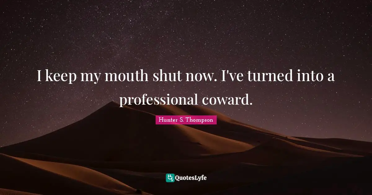 I keep my mouth shut now. I've turned into a professional coward.