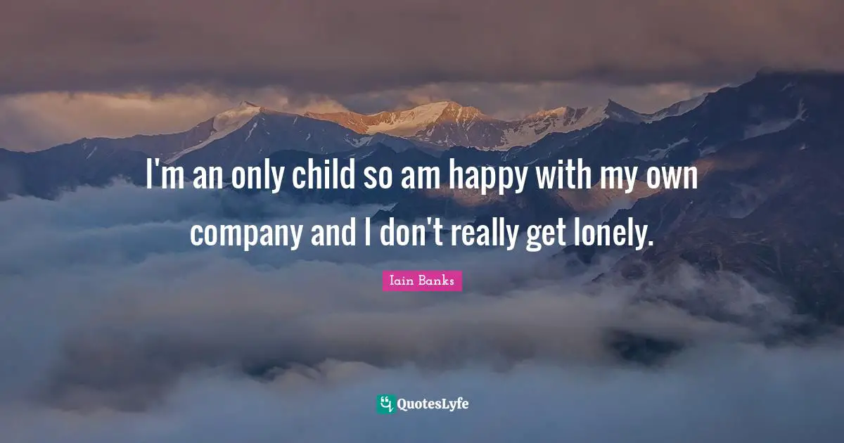 Iain Banks Quotes: "I'm an only child so am happy with my own company and I don't really get lonely."
