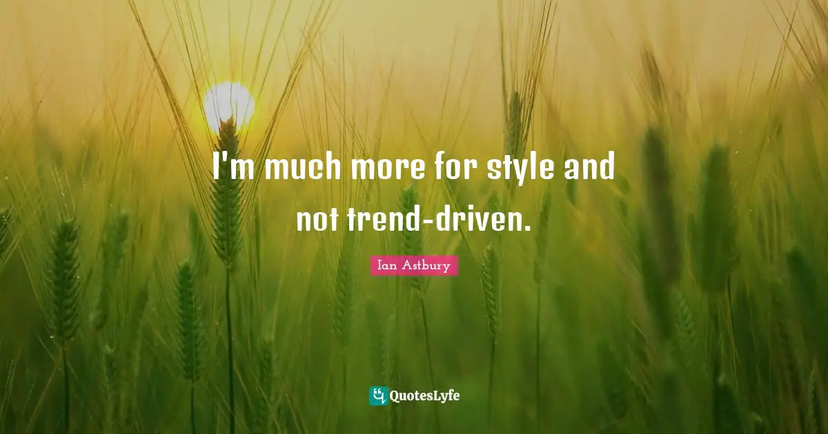 I'm much more for style and not trend-driven.