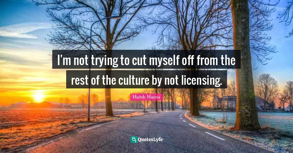 I'm not trying to cut myself off from the rest of the culture by not licensing.
