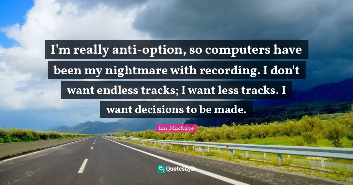 I'm really anti-option, so computers have been my nightmare with recording. I don't want endless tracks; I want less tracks. I want decisions to be made.