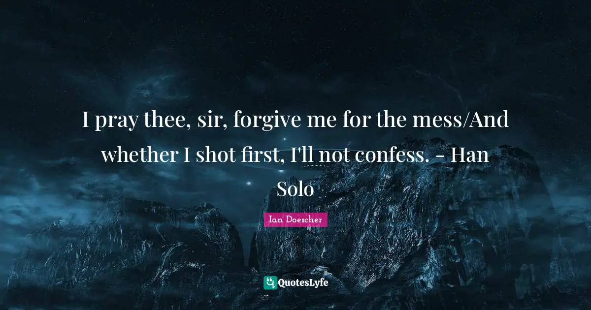 I pray thee, sir, forgive me for the mess/And whether I shot first, I'll not confess. - Han Solo