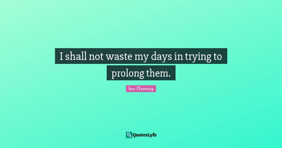 I shall not waste my days in trying to prolong them.