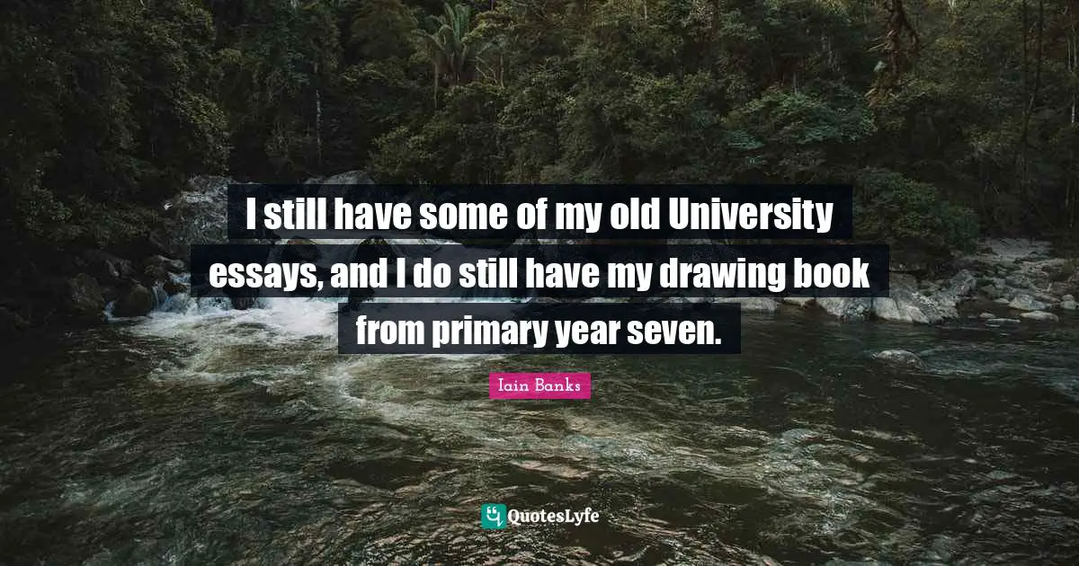 Essays Quotes: "I still have some of my old University essays, and I do still have my drawing book from primary year seven."