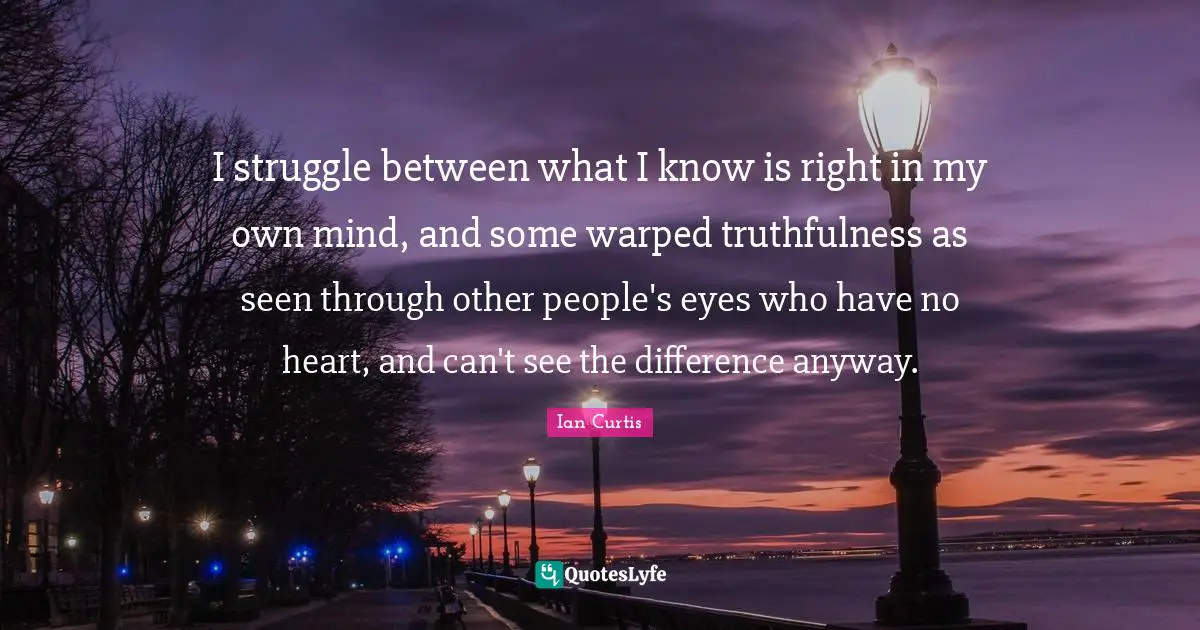 Ian Curtis Quotes: I struggle between what I know is right in my own mind, and some warped truthfulness as seen through other people's eyes who have no heart, and can't see the difference anyway.