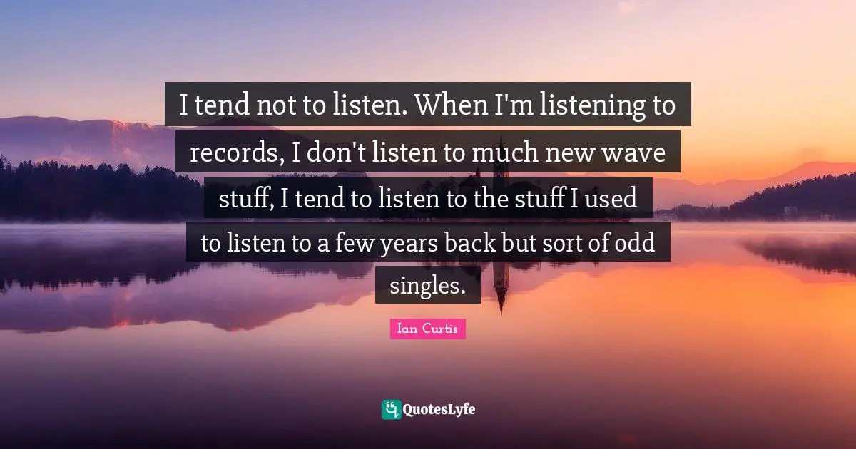 I tend not to listen. When I'm listening to records, I don't listen to much new wave stuff, I tend to listen to the stuff I used to listen to a few years back but sort of odd singles.
