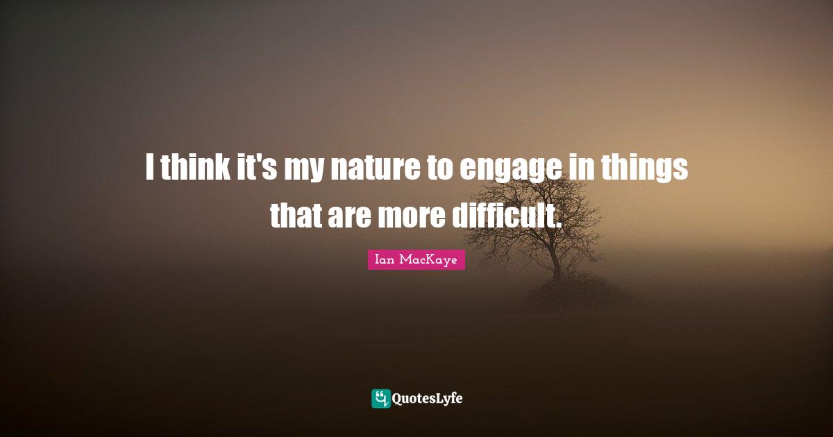 Ian MacKaye Quotes: "I think it's my nature to engage in things that are more difficult."
