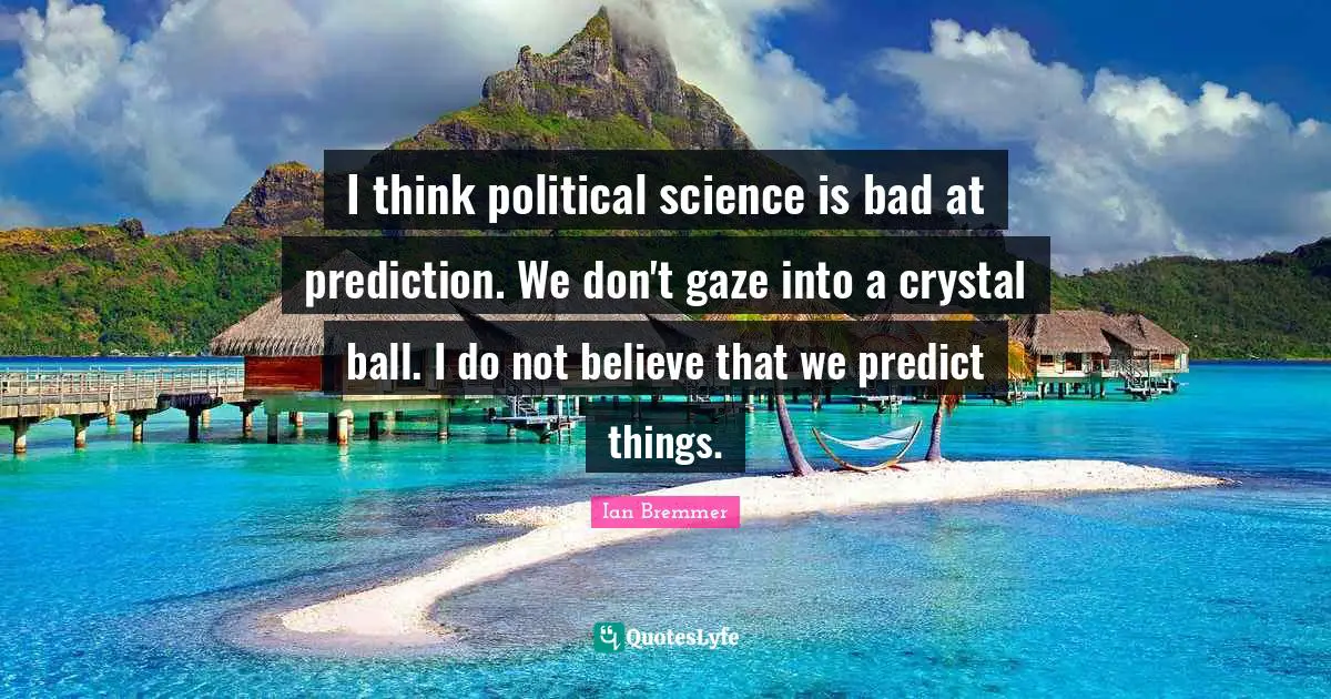 I think political science is bad at prediction. We don't gaze into a crystal ball. I do not believe that we predict things.