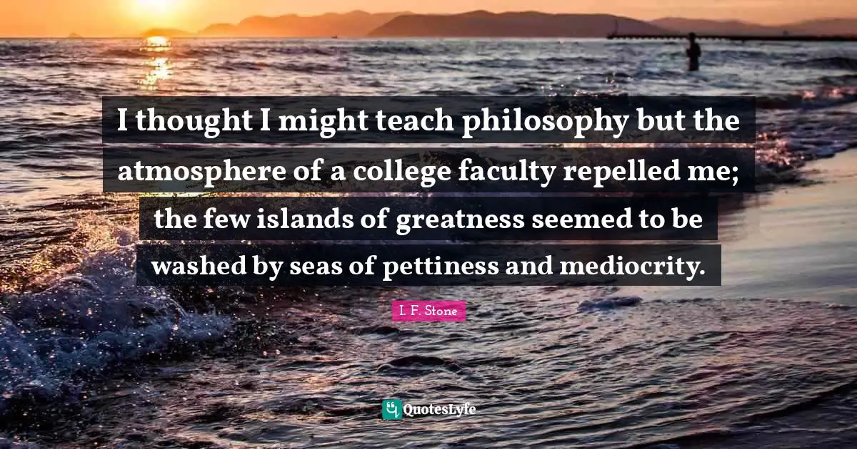 Faculty Quotes: "I thought I might teach philosophy but the atmosphere of a college faculty repelled me; the few islands of greatness seemed to be washed by seas of pettiness and mediocrity."