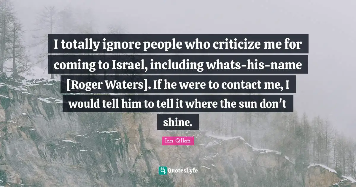Roger Quotes: "I totally ignore people who criticize me for coming to Israel, including whats-his-name [Roger Waters]. If he were to contact me, I would tell him to tell it where the sun don't shine."