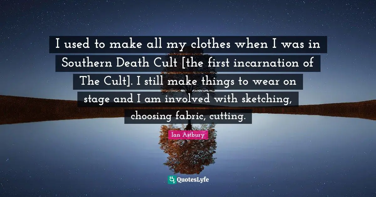 Sketching Quotes: "I used to make all my clothes when I was in Southern Death Cult [the first incarnation of The Cult]. I still make things to wear on stage and I am involved with sketching, choosing fabric, cutting."