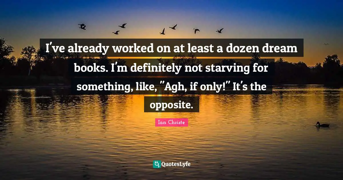 I've already worked on at least a dozen dream books. I'm definitely not starving for something, like, "Agh, if only!" It's the opposite.