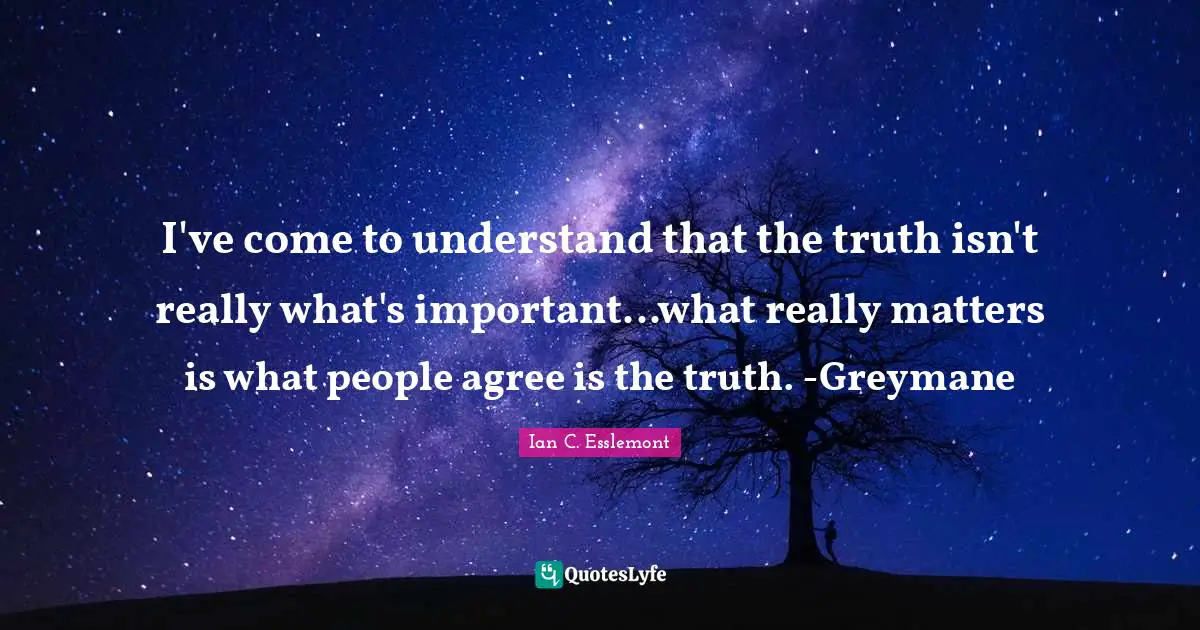I've come to understand that the truth isn't really what's important...what really matters is what people agree is the truth. -Greymane