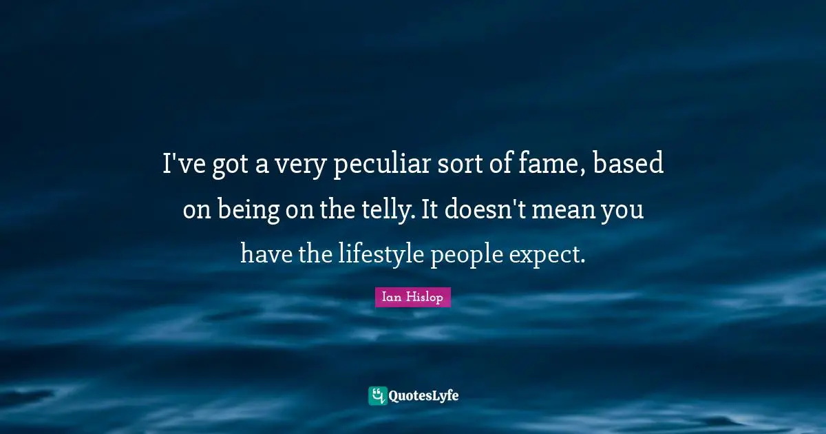 I've got a very peculiar sort of fame, based on being on the telly. It doesn't mean you have the lifestyle people expect.