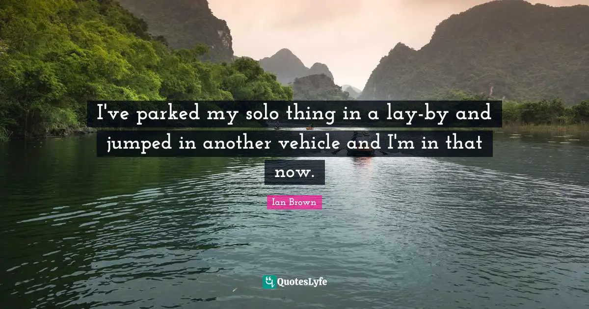Solo Quotes: "I've parked my solo thing in a lay-by and jumped in another vehicle and I'm in that now."
