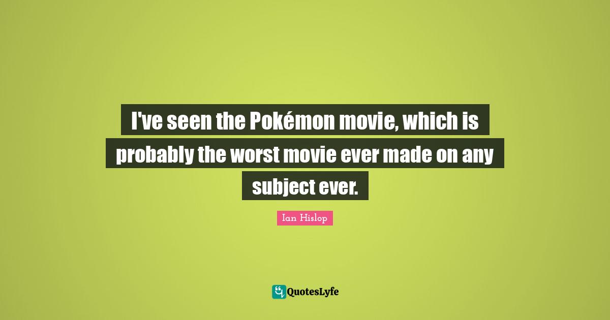 I've seen the Pokémon movie, which is probably the worst movie ever made on any subject ever.