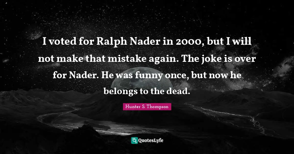 I voted for Ralph Nader in 2000, but I will not make that mistake again. The joke is over for Nader. He was funny once, but now he belongs to the dead.