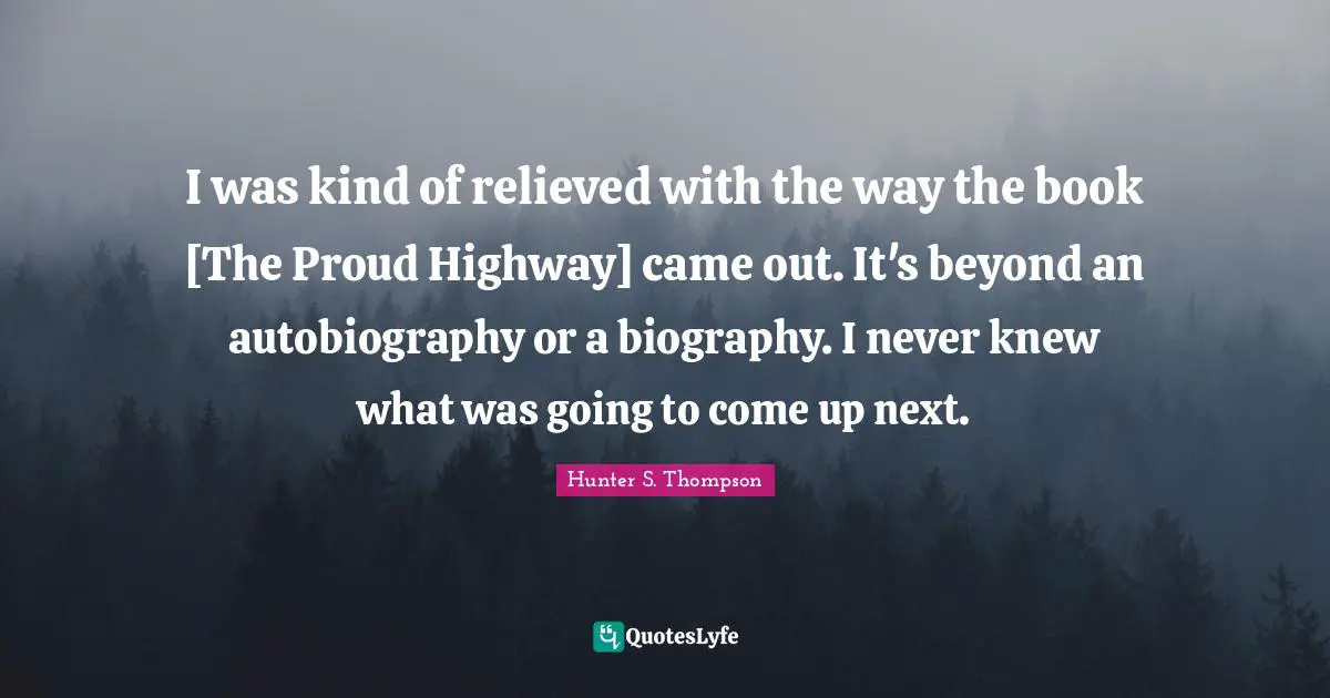 I was kind of relieved with the way the book [The Proud Highway] came out. It's beyond an autobiography or a biography. I never knew what was going to come up next.