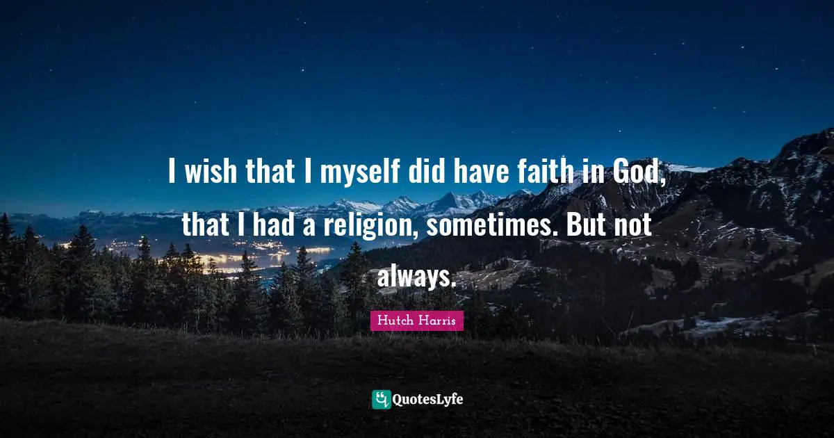 I wish that I myself did have faith in God, that I had a religion, sometimes. But not always.