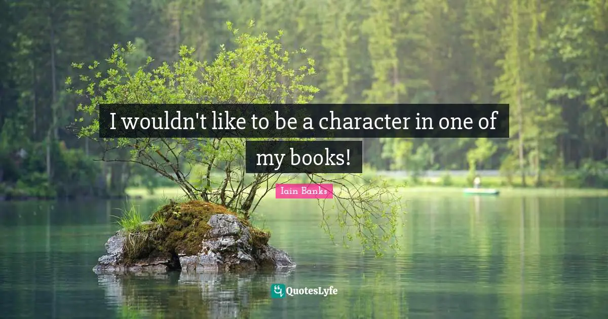 I wouldn't like to be a character in one of my books!