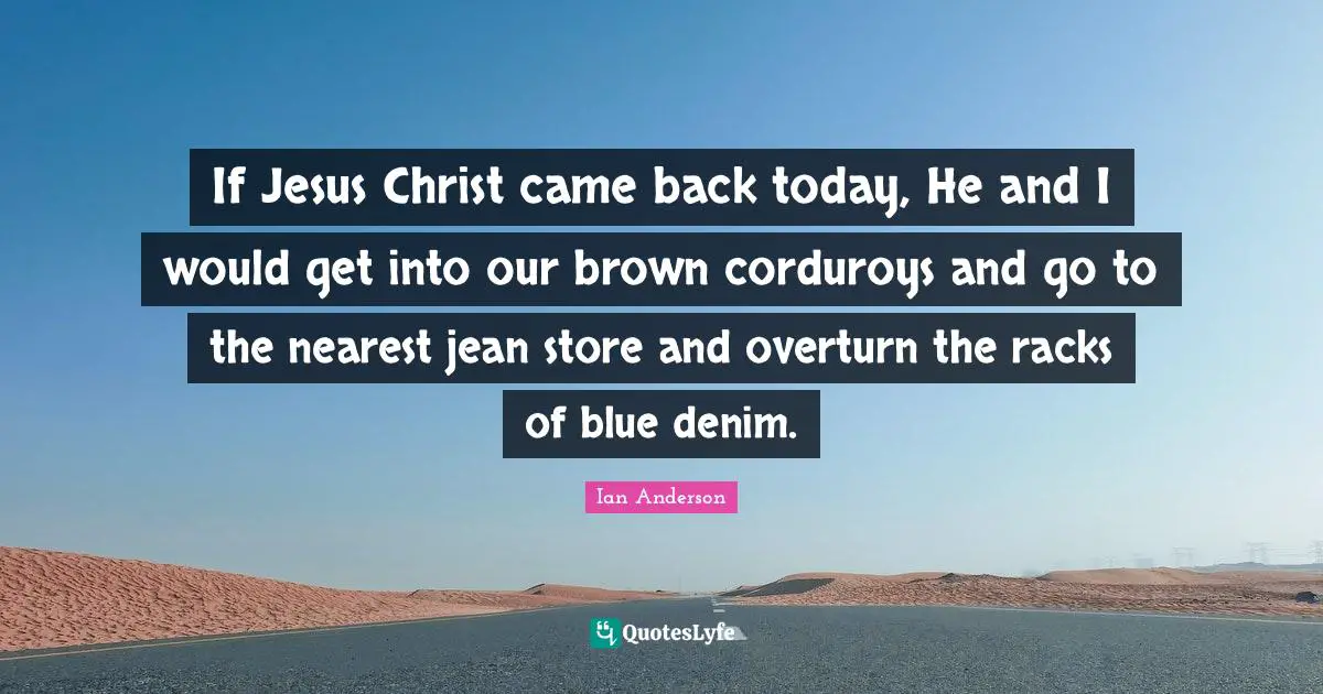 If Jesus Christ came back today, He and I would get into our brown corduroys and go to the nearest jean store and overturn the racks of blue denim.