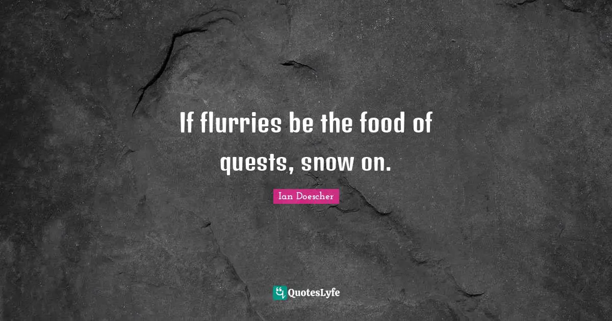 If flurries be the food of quests, snow on.