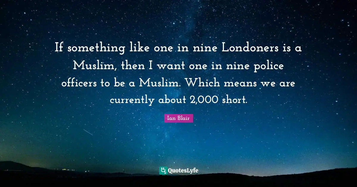 If something like one in nine Londoners is a Muslim, then I want one in nine police officers to be a Muslim. Which means we are currently about 2,000 short.