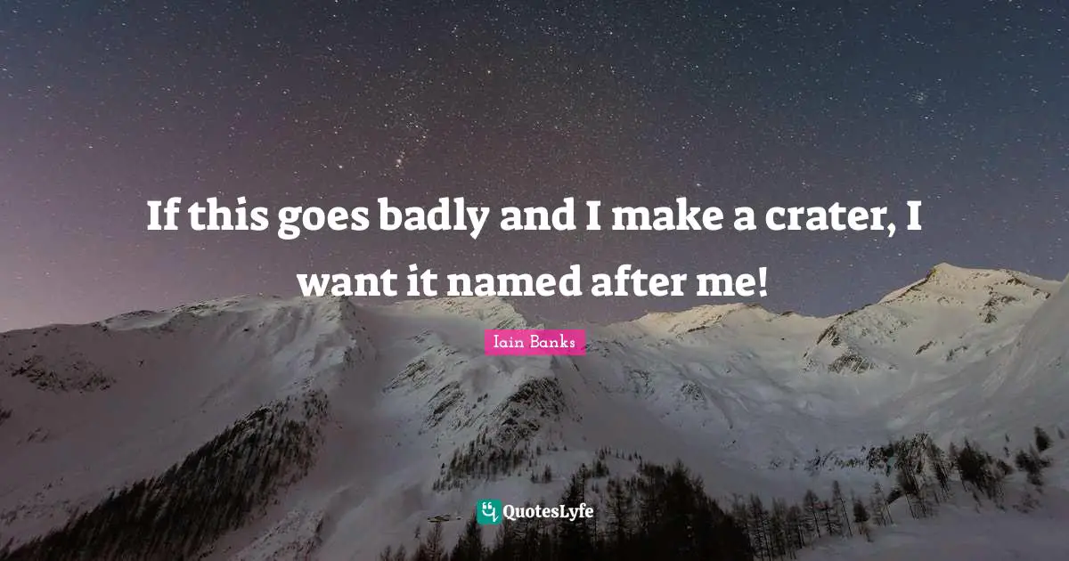 Iain Banks Quotes: "If this goes badly and I make a crater, I want it named after me!"