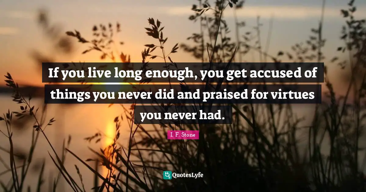 If you live long enough, you get accused of things you never did and praised for virtues you never had.