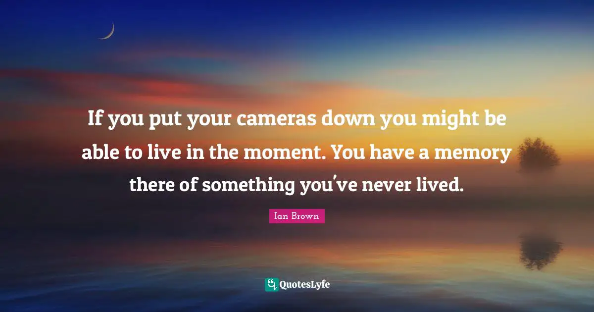 Memories Quotes: "If you put your cameras down you might be able to live in the moment. You have a memory there of something you've never lived."