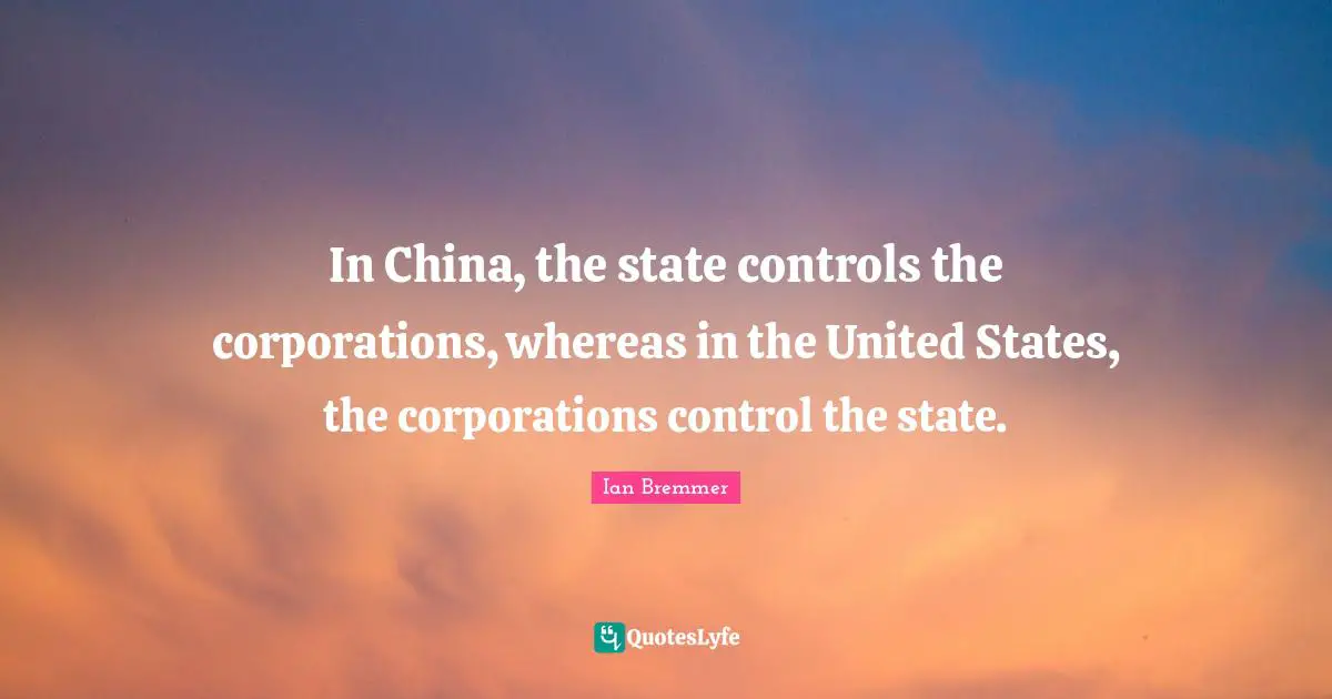 In China, the state controls the corporations, whereas in the United States, the corporations control the state.