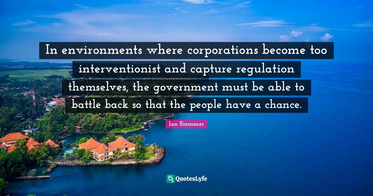 In environments where corporations become too interventionist and capture regulation themselves, the government must be able to battle back so that the people have a chance.