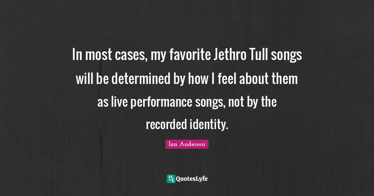 Live Performance Quotes: "In most cases, my favorite Jethro Tull songs will be determined by how I feel about them as live performance songs, not by the recorded identity."