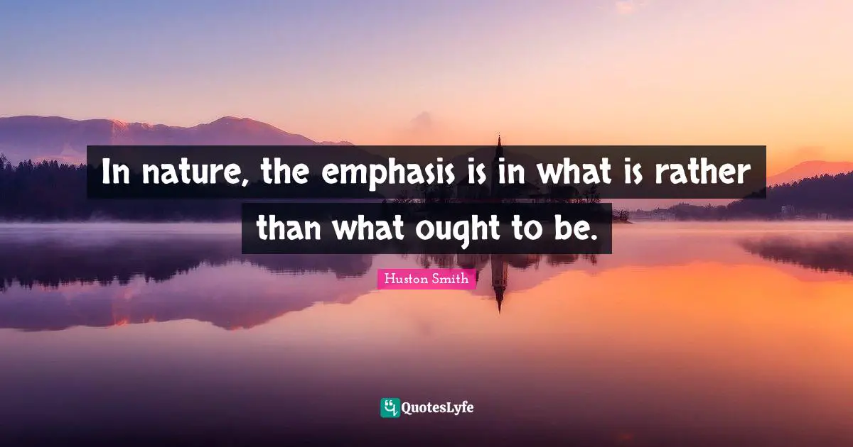 Huston Smith Quotes: "In nature, the emphasis is in what is rather than what ought to be."