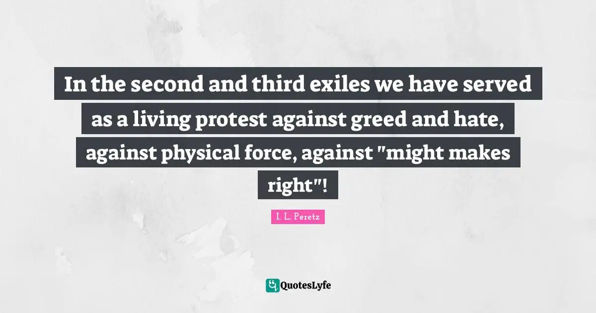 In the second and third exiles we have served as a living protest against greed and hate, against physical force, against "might makes right"!